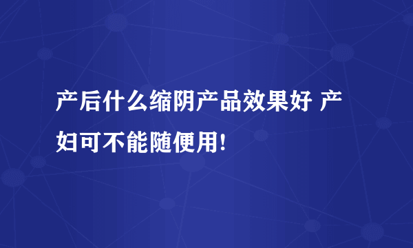 产后什么缩阴产品效果好 产妇可不能随便用!