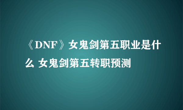 《DNF》女鬼剑第五职业是什么 女鬼剑第五转职预测