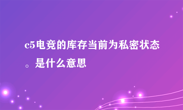 c5电竞的库存当前为私密状态。是什么意思