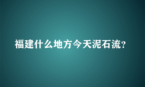 福建什么地方今天泥石流？