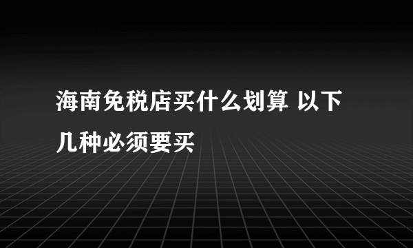 海南免税店买什么划算 以下几种必须要买