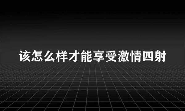 该怎么样才能享受激情四射