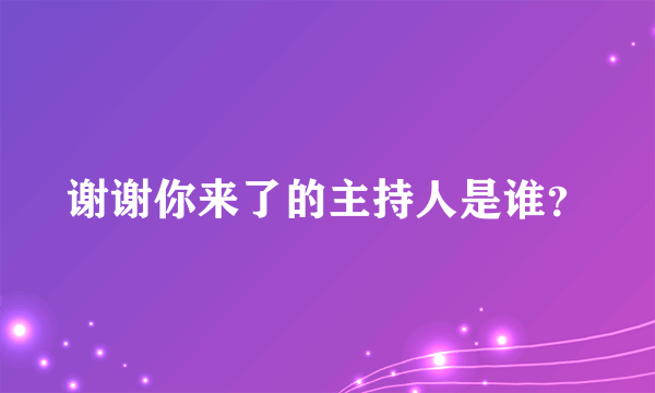 谢谢你来了的主持人是谁？