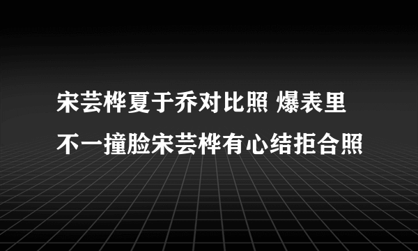 宋芸桦夏于乔对比照 爆表里不一撞脸宋芸桦有心结拒合照