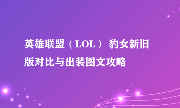 英雄联盟（LOL） 豹女新旧版对比与出装图文攻略