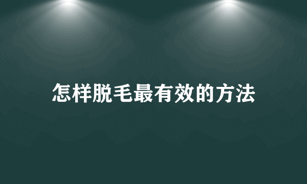 怎样脱毛最有效的方法