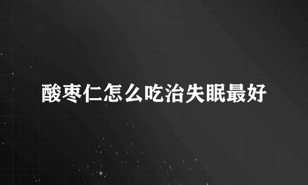 酸枣仁怎么吃治失眠最好