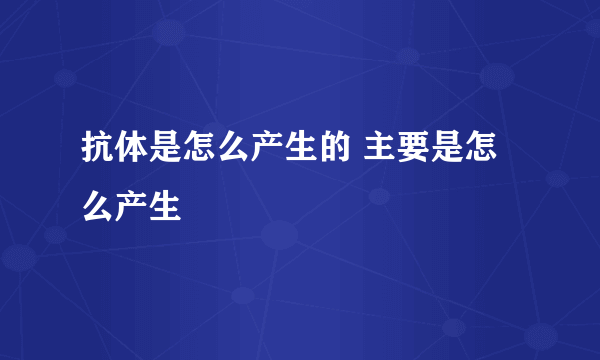 抗体是怎么产生的 主要是怎么产生