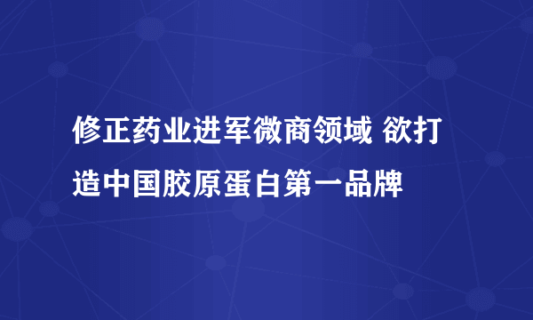 修正药业进军微商领域 欲打造中国胶原蛋白第一品牌