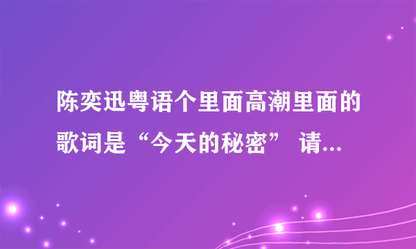 陈奕迅粤语个里面高潮里面的歌词是“今天的秘密” 请问这首歌的名字是？