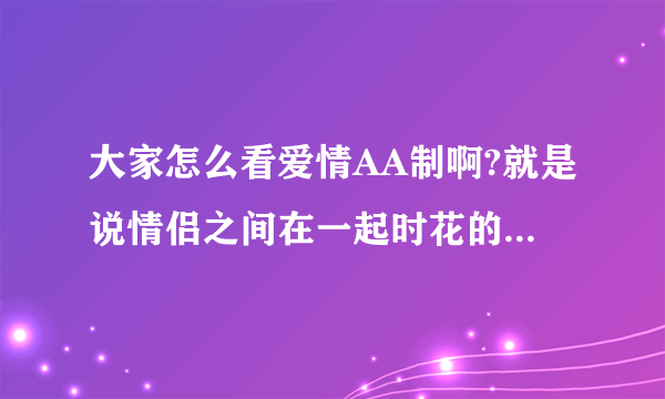 大家怎么看爱情AA制啊?就是说情侣之间在一起时花的钱最后要AA..各付各的.....