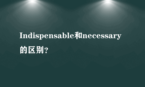 Indispensable和necessary的区别？