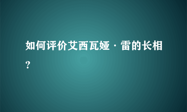 如何评价艾西瓦娅·雷的长相？