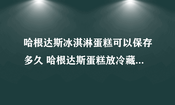 哈根达斯冰淇淋蛋糕可以保存多久 哈根达斯蛋糕放冷藏还是冷冻