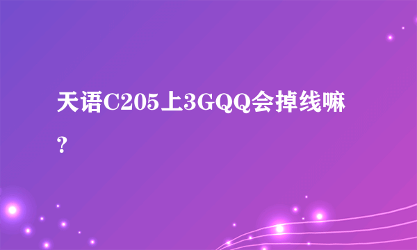 天语C205上3GQQ会掉线嘛？