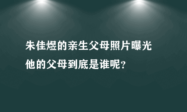 朱佳煜的亲生父母照片曝光 他的父母到底是谁呢？