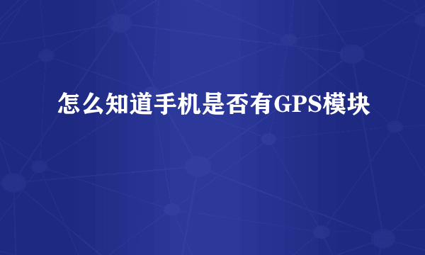 怎么知道手机是否有GPS模块