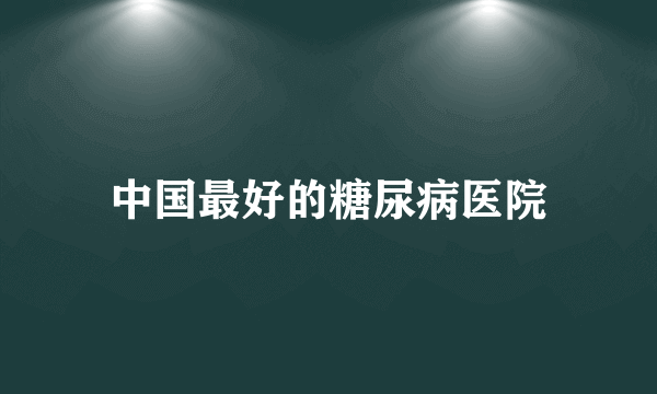 中国最好的糖尿病医院