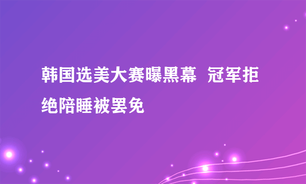 韩国选美大赛曝黑幕  冠军拒绝陪睡被罢免