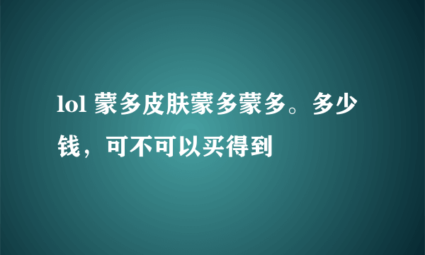 lol 蒙多皮肤蒙多蒙多。多少钱，可不可以买得到