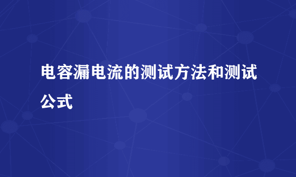 电容漏电流的测试方法和测试公式