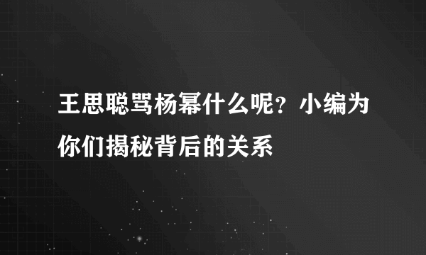 王思聪骂杨幂什么呢？小编为你们揭秘背后的关系