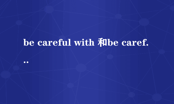 be careful with 和be careful about的区别是什么