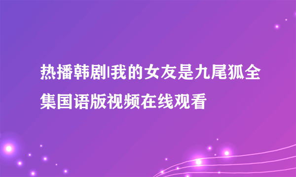 热播韩剧|我的女友是九尾狐全集国语版视频在线观看