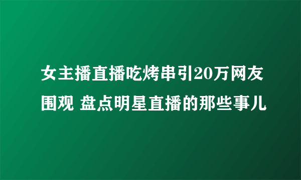 女主播直播吃烤串引20万网友围观 盘点明星直播的那些事儿