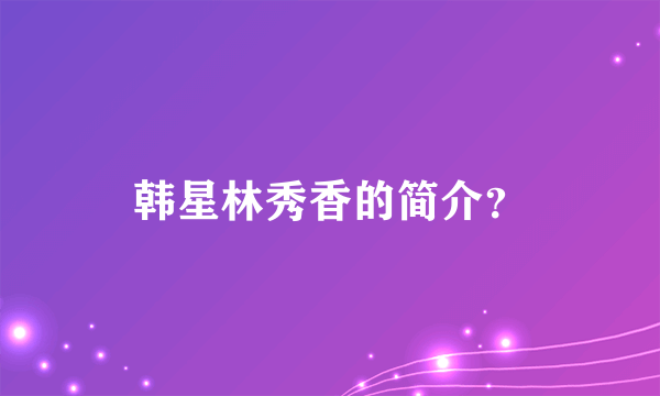 韩星林秀香的简介？