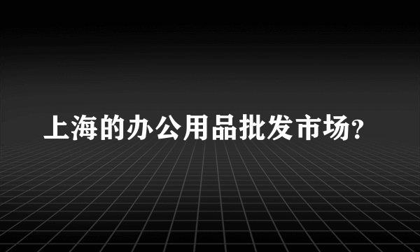 上海的办公用品批发市场？