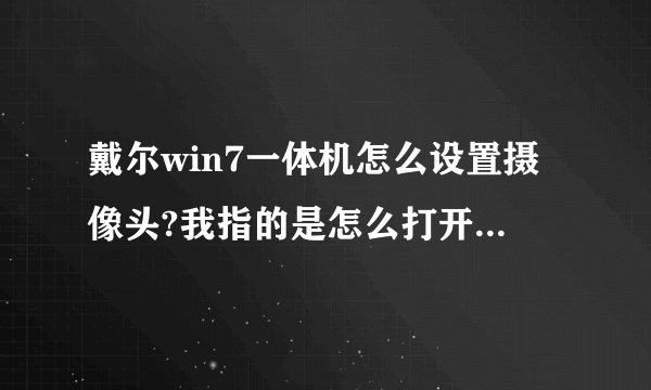 戴尔win7一体机怎么设置摄像头?我指的是怎么打开它（摄像头是自带的）