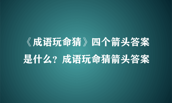 《成语玩命猜》四个箭头答案是什么？成语玩命猜箭头答案