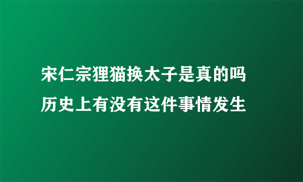 宋仁宗狸猫换太子是真的吗 历史上有没有这件事情发生