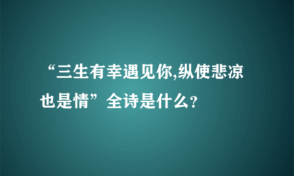 “三生有幸遇见你,纵使悲凉也是情”全诗是什么？