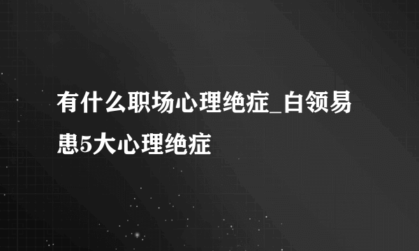 有什么职场心理绝症_白领易患5大心理绝症