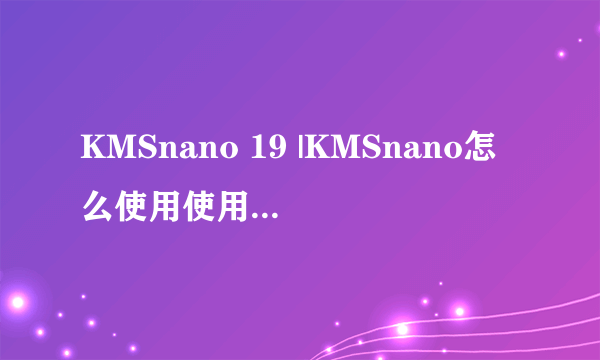 KMSnano 19 |KMSnano怎么使用使用方法说明图文教程