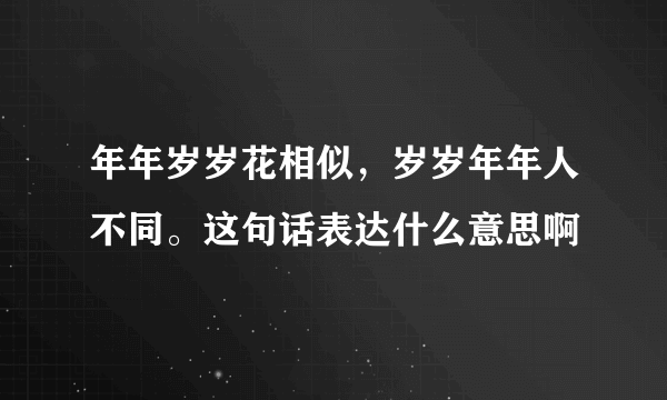 年年岁岁花相似，岁岁年年人不同。这句话表达什么意思啊