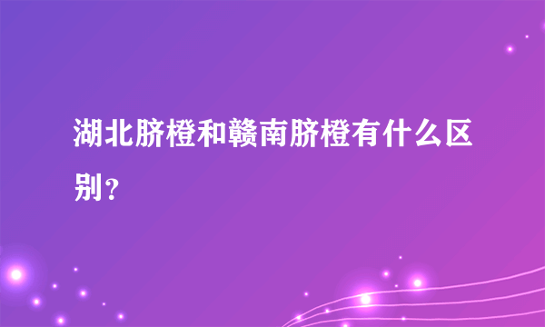 湖北脐橙和赣南脐橙有什么区别？