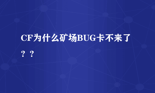 CF为什么矿场BUG卡不来了？？