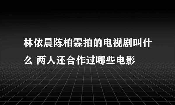 林依晨陈柏霖拍的电视剧叫什么 两人还合作过哪些电影