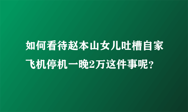 如何看待赵本山女儿吐槽自家飞机停机一晚2万这件事呢？