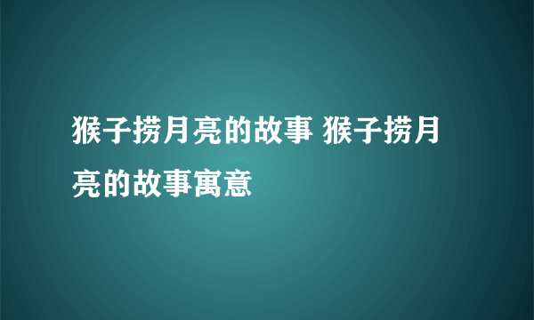 猴子捞月亮的故事 猴子捞月亮的故事寓意