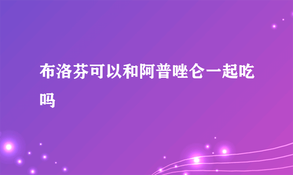 布洛芬可以和阿普唑仑一起吃吗