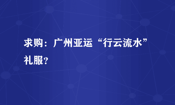 求购：广州亚运“行云流水”礼服？