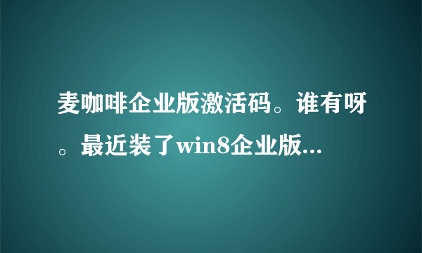 麦咖啡企业版激活码。谁有呀。最近装了win8企业版，麦咖啡个人版用起来不错呀，就是没有银子