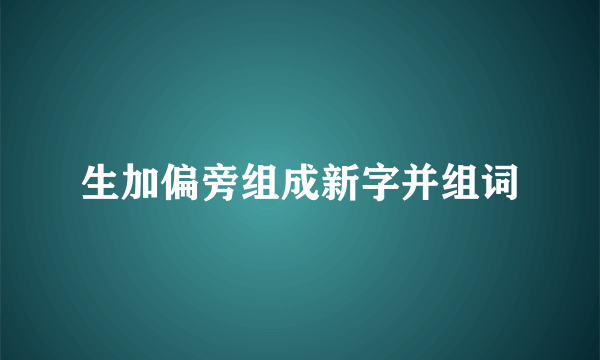 生加偏旁组成新字并组词