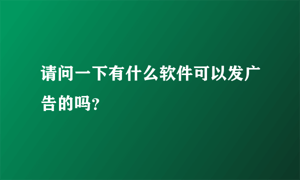 请问一下有什么软件可以发广告的吗？