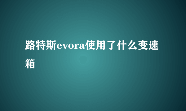 路特斯evora使用了什么变速箱