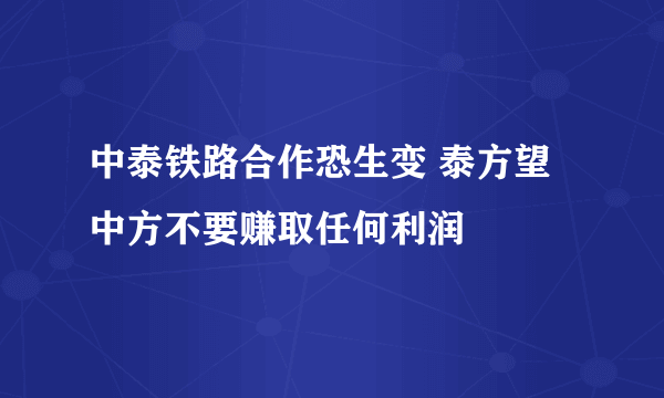 中泰铁路合作恐生变 泰方望中方不要赚取任何利润